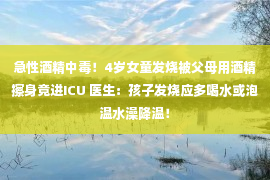 急性酒精中毒！4岁女童发烧被父母用酒精擦身竟进ICU 医生：孩子发烧应多喝水或泡温水澡降温！