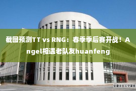 截图预测TT vs RNG：春季季后赛开战！Angel相遇老队友huanfeng