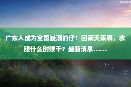 广东人成为全国最潮的仔！回南天来袭，衣服什么时候干？最新消息……