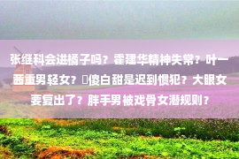 张继科会进橘子吗？霍建华精神失常？叶一茜重男轻女？​傻白甜是迟到惯犯？大眼女要复出了？胖手男被戏骨女潜规则？