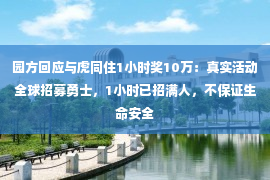 园方回应与虎同住1小时奖10万：真实活动全球招募勇士，1小时已招满人，不保证生命安全