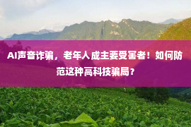 AI声音诈骗，老年人成主要受害者！如何防范这种高科技骗局？