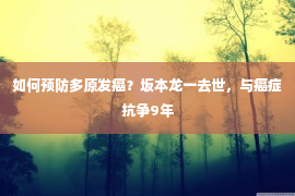 如何预防多原发癌？坂本龙一去世，与癌症抗争9年