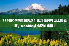 TES被OMG掀翻淘汰！山鸡强势打出上路差距，Rookie被小奶油完爆！