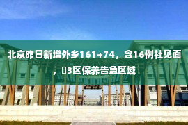 北京昨日新增外乡161+74，含16例社见面，​3区保养告急区域