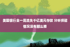 美国银行业一周流失千亿美元存款 分析师称情况没有那么糟