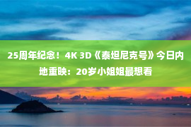 25周年纪念！4K 3D《泰坦尼克号》今日内地重映：20岁小姐姐最想看