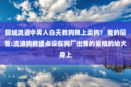 聊城流调中男人白天救狗晚上卖狗？ 我的回答:流浪狗救援点设在狗厂出售的繁殖的幼犬身上