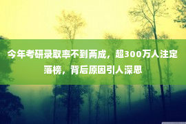 今年考研录取率不到两成，超300万人注定落榜，背后原因引人深思