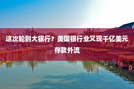 这次轮到大银行？美国银行业又现千亿美元存款外流