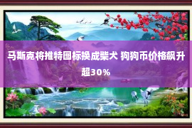 马斯克将推特图标换成柴犬 狗狗币价格飙升超30%