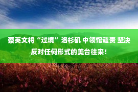 蔡英文将“过境”洛杉矶 中领馆谴责 坚决反对任何形式的美台往来！