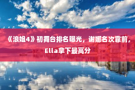 《浪姐4》初舞台排名曝光，谢娜名次靠前，Ella拿下最高分