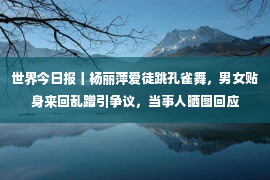 世界今日报丨杨丽萍爱徒跳孔雀舞，男女贴身来回乱蹭引争议，当事人晒图回应