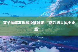 女子睡醒发现房顶被吹走 “这九级大风不正经”！