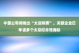 中国公司将推出“太空殡葬”，关联企业已申请多个太空纪念馆商标