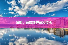 清明，民族精神薪火传承