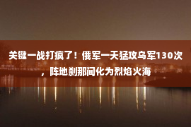 关键一战打疯了！俄军一天猛攻乌军130次，阵地刹那间化为烈焰火海