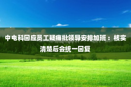 中电科回应员工疑痛批领导安排加班 ：核实清楚后会统一回复