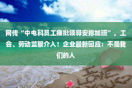 网传“中电科员工痛批领导安排加班”，工会、劳动监察介入！企业最新回应：不是我们的人