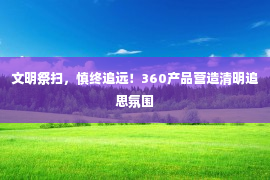 文明祭扫，慎终追远！360产品营造清明追思氛围