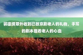 郭德纲意外收到已故京剧老人的礼物，手写的剧本载着老人的心血