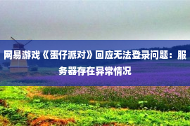 网易游戏《蛋仔派对》回应无法登录问题：服务器存在异常情况