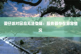 蛋仔派对回应无法登陆：服务器存在异常情况