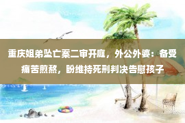 重庆姐弟坠亡案二审开庭，外公外婆：备受痛苦煎熬，盼维持死刑判决告慰孩子