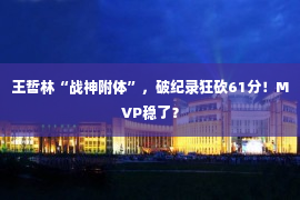 王哲林“战神附体”，破纪录狂砍61分！MVP稳了？