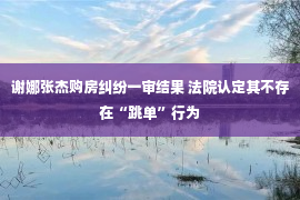 谢娜张杰购房纠纷一审结果 法院认定其不存在“跳单”行为