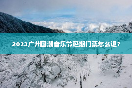 2023广州国潮音乐节延期门票怎么退？