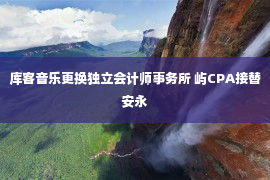 库客音乐更换独立会计师事务所 屿CPA接替安永