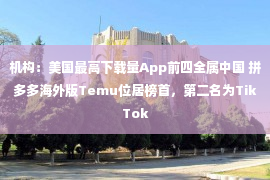 机构：美国最高下载量App前四全属中国 拼多多海外版Temu位居榜首，第二名为TikTok