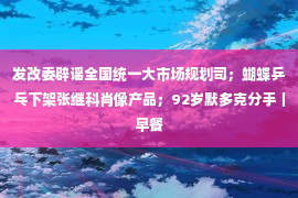 发改委辟谣全国统一大市场规划司；蝴蝶乒乓下架张继科肖像产品；92岁默多克分手｜早餐