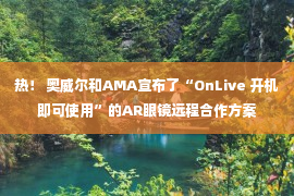 热！ 奥威尔和AMA宣布了“OnLive 开机即可使用”的AR眼镜远程合作方案