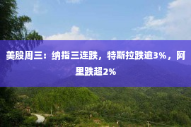 美股周三：纳指三连跌，特斯拉跌逾3%，阿里跌超2%