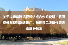 关于抖音与腾讯视频达成合作的说明：将围绕长短视频联动推广、短视频二次创作等方面展开探索