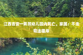 江西吉安一男孩幼儿园内死亡。家属：不走司法程序