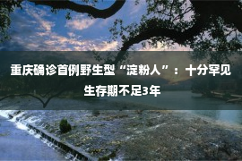 重庆确诊首例野生型“淀粉人”：十分罕见 生存期不足3年