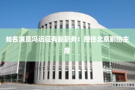 知名演员冯远征有新职务！担任北京剧协主席