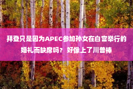 拜登只是因为APEC参加孙女在白宫举行的婚礼而缺席吗？ 好像上了川普棒