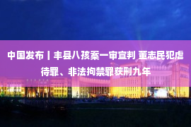 中国发布丨丰县八孩案一审宣判 董志民犯虐待罪、非法拘禁罪获刑九年