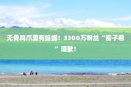 无骨鸡爪里有蟑螂！3300万粉丝“密子君”道歉！