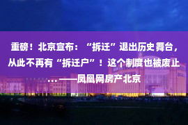 重磅！北京宣布：“拆迁”退出历史舞台，从此不再有“拆迁户”！这个制度也被废止… ——凤凰网房产北京