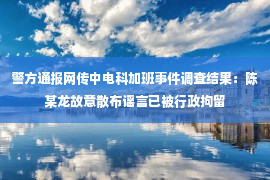 警方通报网传中电科加班事件调查结果：陈某龙故意散布谣言已被行政拘留