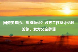 网传关晓彤、鹿晗领证？男方工作室评论区沦陷，女方父亲辟谣