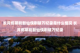 长月烬明刷新仙侠剧破万纪录是什么情况 长月烬明刷新仙侠剧破万纪录