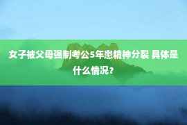 女子被父母强制考公5年患精神分裂 具体是什么情况？