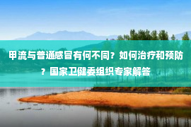 甲流与普通感冒有何不同？如何治疗和预防？国家卫健委组织专家解答